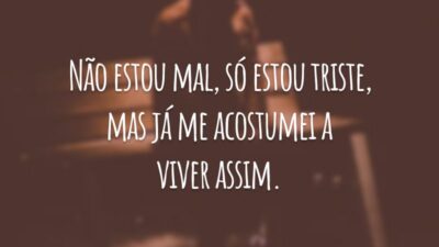 Não estou mal, só estou triste, mas já me acostumei a viver assim.