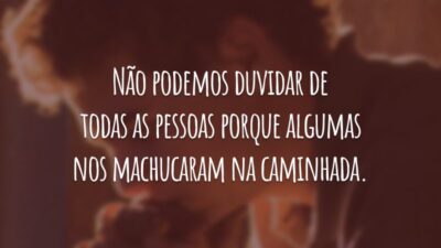 Não podemos duvidar de todas as pessoas porque algumas nos machucaram na caminhada.