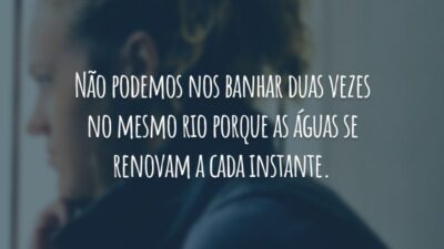 Não podemos nos banhar duas vezes no mesmo rio porque as águas se renovam a cada instante.