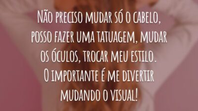 Não preciso mudar só o cabelo, posso fazer uma tatuagem, mudar os óculos, trocar meu estilo. O importante é me divertir mudando o visual!