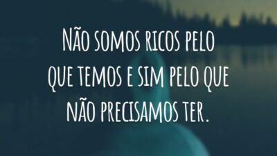 Não somos ricos pelo que temos e sim pelo que não precisamos ter.