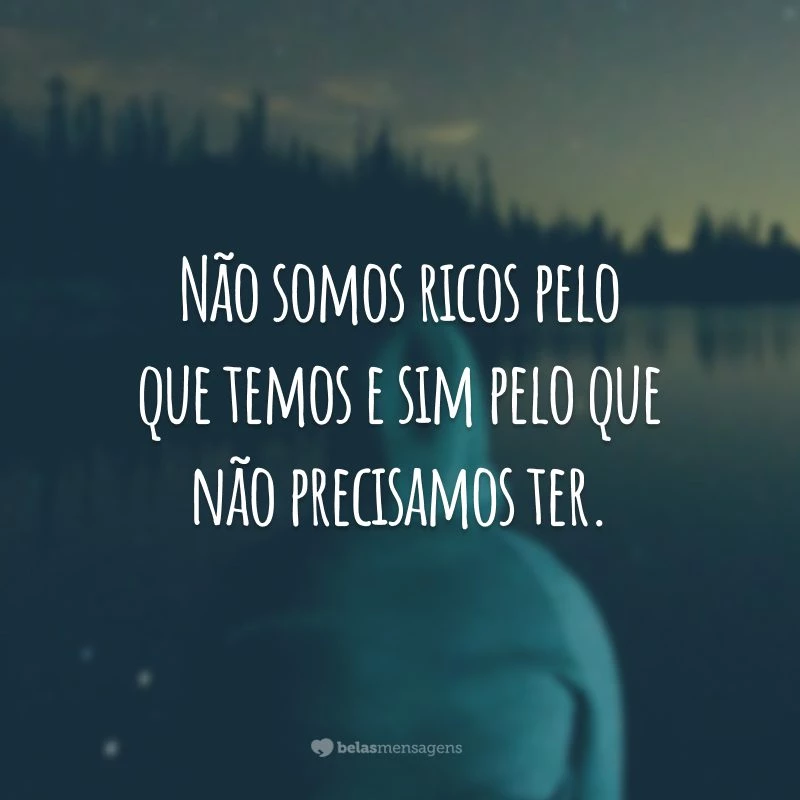 Não somos ricos pelo que temos e sim pelo que não precisamos ter.