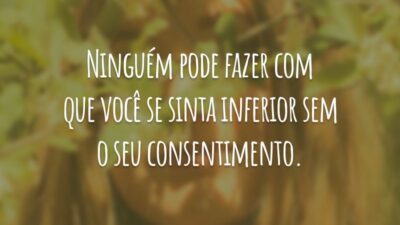 Ninguém pode fazer com que você se sinta inferior sem o seu consentimento.