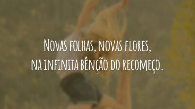 Novas folhas, novas flores, na infinita bênção do recomeço.