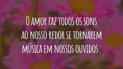 O amor faz todos os sons ao nosso redor se tornarem música em nossos ouvidos.