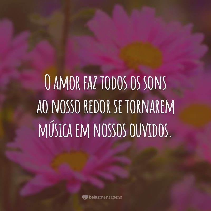 O amor faz todos os sons ao nosso redor se tornarem música em nossos ouvidos.