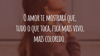 O amor te mostrará que, tudo o que toca, fica mais vivo, mais colorido.