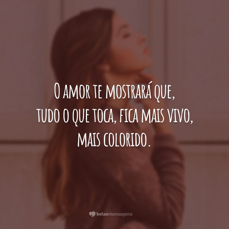 O amor te mostrará que, tudo o que toca, fica mais vivo, mais colorido.