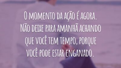 O momento da ação é agora. Não deixe para amanhã achando que você tem tempo, porque você pode estar enganado.