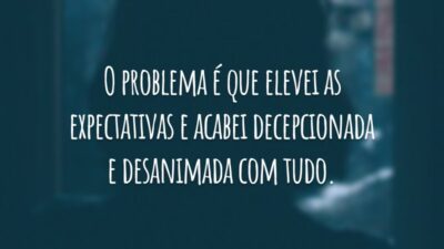 O problema é que elevei as expectativas e acabei decepcionada e desanimada com tudo.