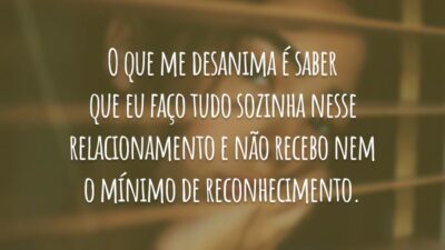 O que me desanima é saber que eu faço tudo sozinha nesse relacionamento e não recebo nem o mínimo de reconhecimento.
