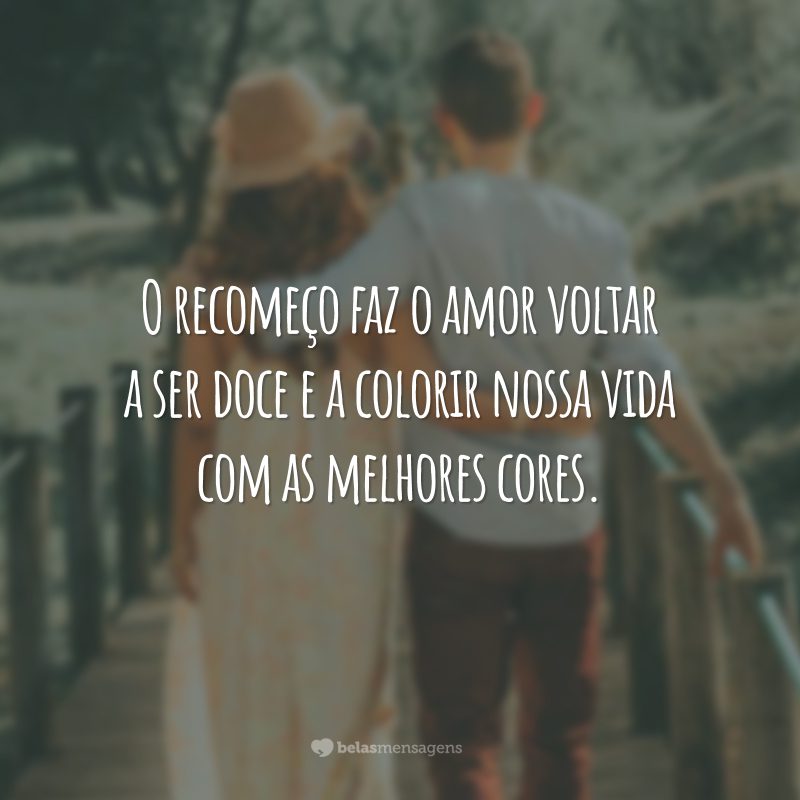 O recomeço faz o amor voltar a ser doce e a colorir nossa vida com as melhores cores.