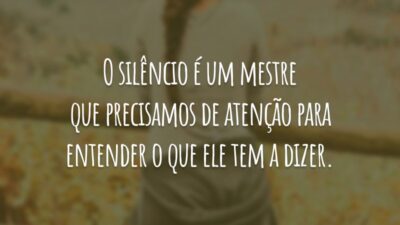 O silêncio é um mestre que precisamos de atenção para entender o que ele tem a dizer.