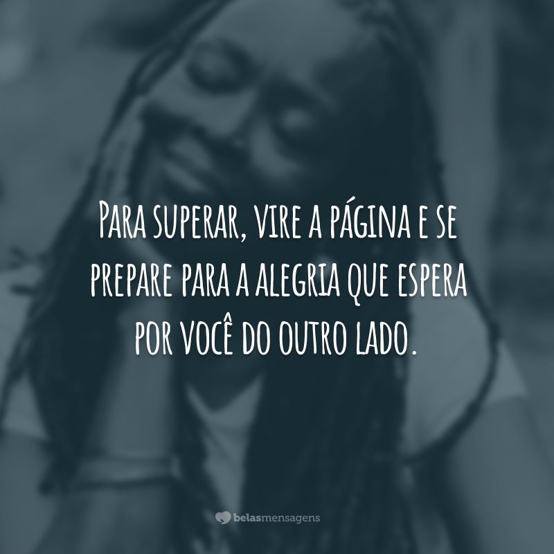 Para superar, vire a página e se prepare para a alegria que espera por você do outro lado.