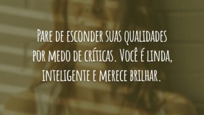 Pare de esconder suas qualidades por medo de críticas. Você é linda, inteligente e merece brilhar.