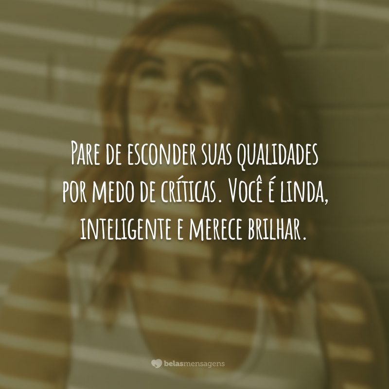 Pare de esconder suas qualidades por medo de críticas. Você é linda, inteligente e merece brilhar.