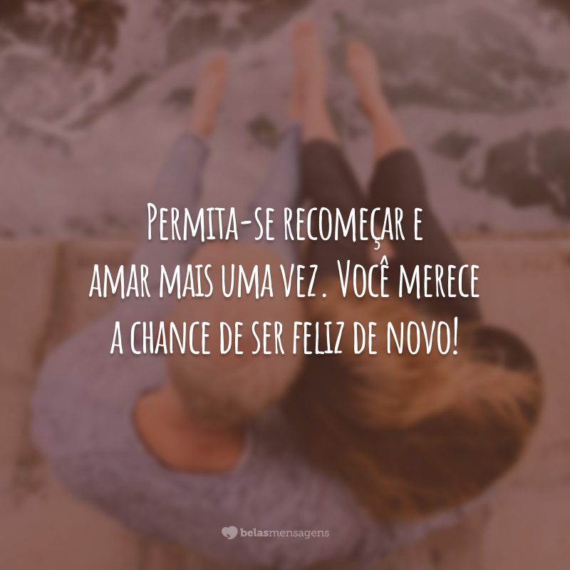 Permita-se recomeçar e amar mais uma vez. Você merece a chance de ser feliz de novo!