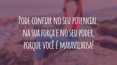 Pode confiar no seu potencial, na sua força e no seu poder, porque você é maravilhosa!