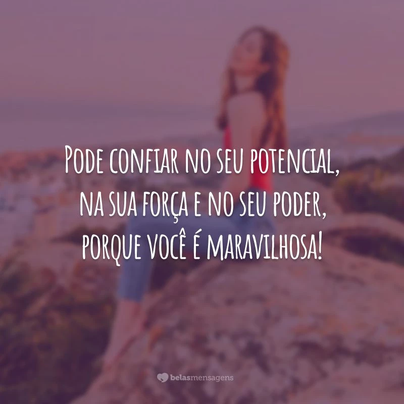 Pode confiar no seu potencial, na sua força e no seu poder, porque você é maravilhosa!