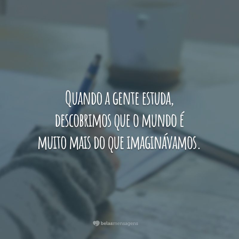 Quando a gente estuda, descobrimos que o mundo é muito mais do que imaginávamos.