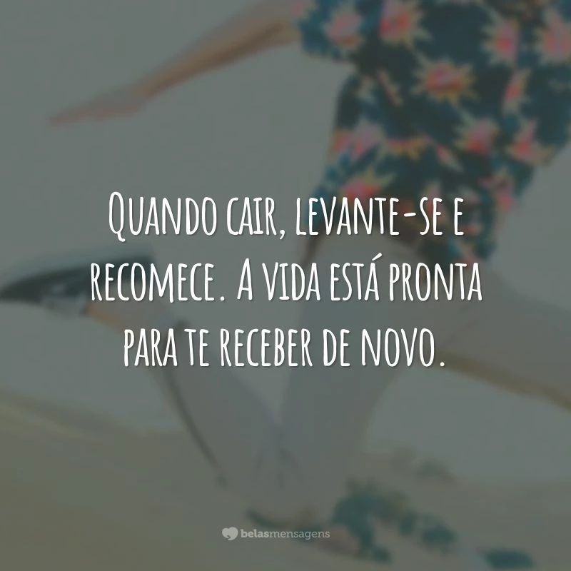 Quando cair, levante-se e recomece. A vida está pronta para te receber de novo.