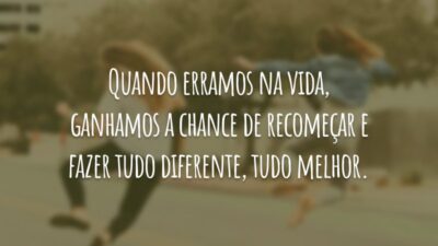 Quando erramos na vida, ganhamos a chance de recomeçar e fazer tudo diferente, tudo melhor.