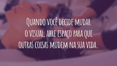 Quando você decide mudar o visual, abre espaço para que outras coisas mudem na sua vida.