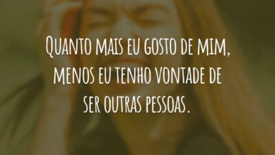 Quanto mais eu gosto de mim, menos eu tenho vontade de ser outras pessoas.