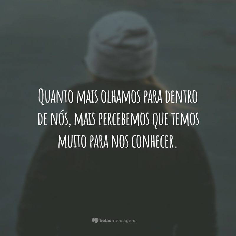 Quanto mais olhamos para dentro de nós, mais percebemos que temos muito para nos conhecer.