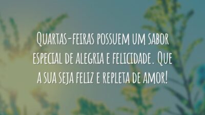 Quartas-feiras possuem um sabor especial de alegria e felicidade. Que a sua seja feliz e repleta de amor!
