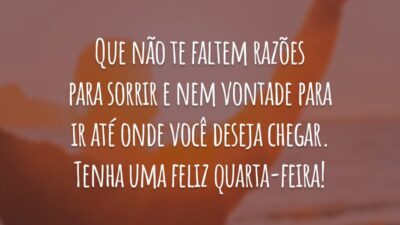 Que não te faltem razões para sorrir e nem vontade para ir até onde você deseja chegar. Tenha uma feliz quarta-feira!