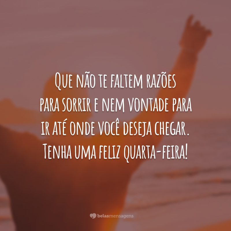 Que não te faltem razões para sorrir e nem vontade para ir até onde você deseja chegar. Tenha uma feliz quarta-feira!