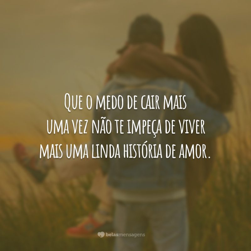 Que o medo de cair mais uma vez não te impeça de viver mais uma linda história de amor.