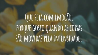 Que seja com emoção, porque gosto quando as coisas são movidas pela intensidade.