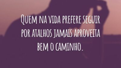 Quem na vida prefere seguir por atalhos jamais aproveita bem o caminho.