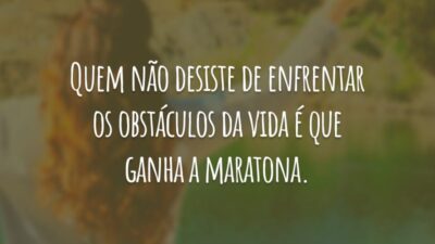 Quem não desiste de enfrentar os obstáculos da vida é que ganha a maratona.