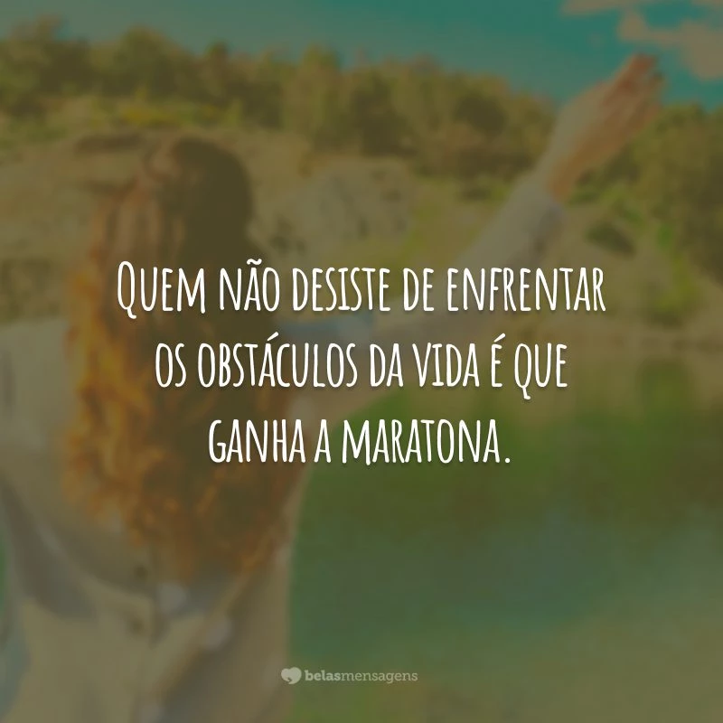 Quem não desiste de enfrentar os obstáculos da vida é que ganha a maratona.