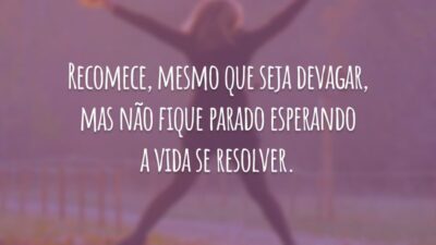 Recomece, mesmo que seja devagar, mas não fique parado esperando a vida se resolver.