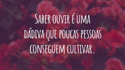 Saber ouvir é uma dádiva que poucas pessoas conseguem cultivar.