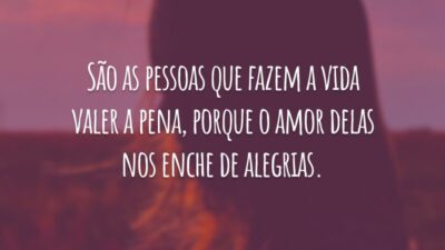 São as pessoas que fazem a vida valer a pena, porque o amor delas nos enche de alegrias.