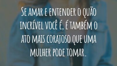 Se amar e entender o quão incrível você é, é também o ato mais corajoso que uma mulher pode tomar.