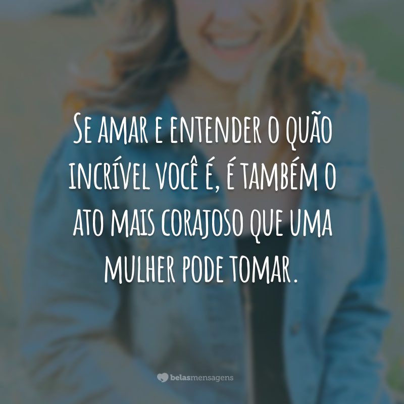 Se amar e entender o quão incrível você é, é também o ato mais corajoso que uma mulher pode tomar.