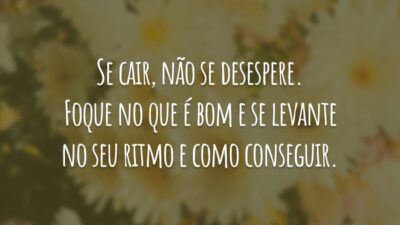 Se cair, não se desespere. Foque no que é bom e se levante no seu ritmo e como conseguir.