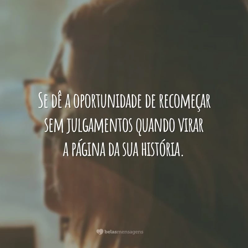 Se dê a oportunidade de recomeçar sem julgamentos quando virar a página da sua história.