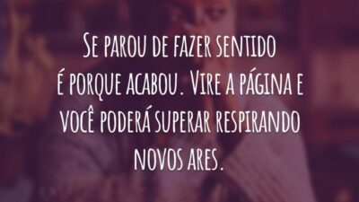 Se parou de fazer sentido é porque acabou. Vire a página e você poderá superar respirando novos ares.