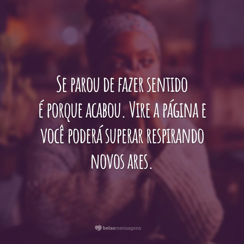 Se parou de fazer sentido é porque acabou. Vire a página e você poderá superar respirando novos ares.