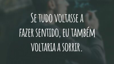 Se tudo voltasse a fazer sentido, eu também voltaria a sorrir.