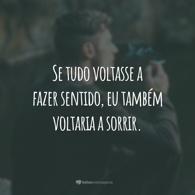 Se tudo voltasse a fazer sentido, eu também voltaria a sorrir.