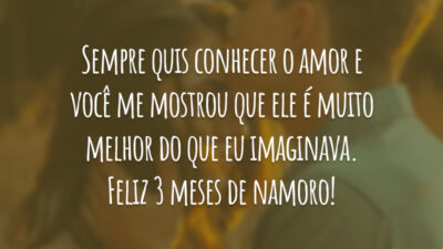 Sempre quis conhecer o amor e você me mostrou que ele é muito melhor do que eu imaginava. Feliz 3 meses de namoro!