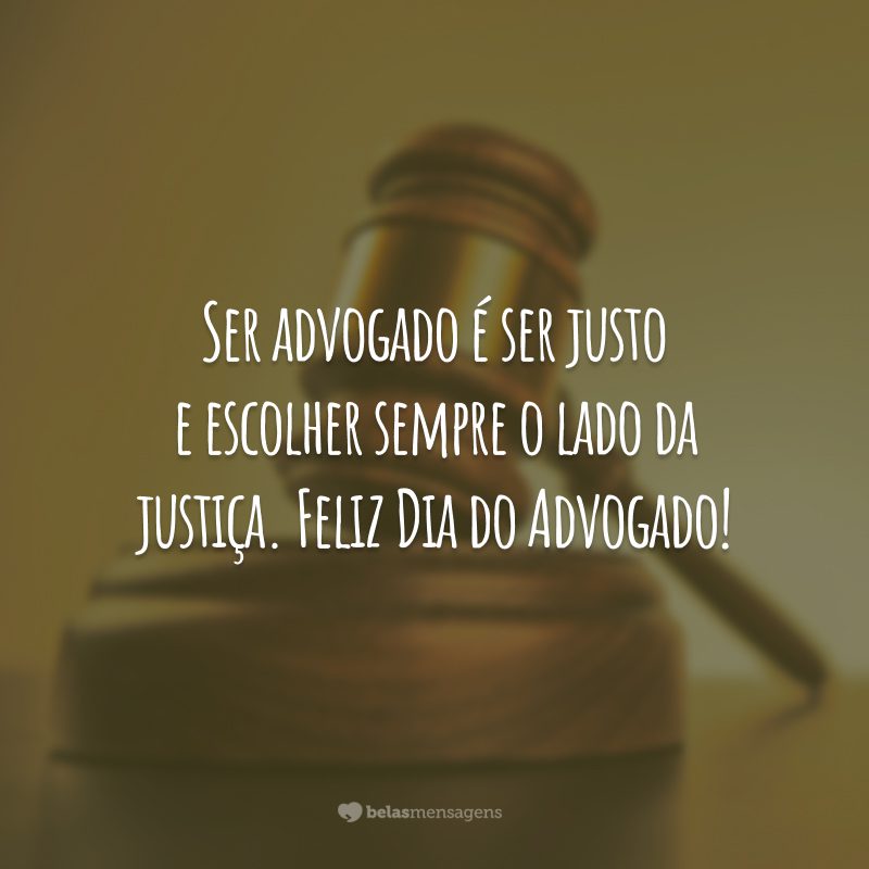 Ser advogado é ser justo e escolher sempre o lado da justiça. Feliz Dia do Advogado!